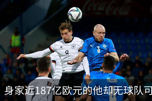 身家近187亿欧元的他却无球队可踢，28岁足球富豪成自由球员
